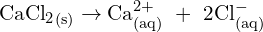 \[\mathrm{{Ca{\rm Cl}_2}_{(s)}\rightarrow {\rm Ca}_{(aq)}^{2+}\ +\ 2Cl_{(aq)}^- }\]