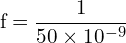 \[ \mathrm{ f = \frac{1}{50 \times 10^{-9}}}\]