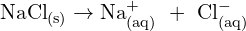 \[\mathrm{{\rm NaCl}_{(s)}\rightarrow {\rm Na}_{(aq)}^+\ +\ Cl_{(aq)}^- }\]