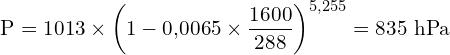 \[ \mathrm{ P = 1013 \times \left(1 - 0{,}0065 \times \frac{1600}{288}\right)^{5{,}255} = 835 \ \text{hPa}}\]