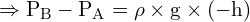 \[ \mathrm{ \Rightarrow P_B - P_A = \rho \times g \times (-h) }\]