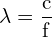\[ \mathrm{ \lambda = \frac{c}{f}}\]
