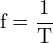 \[ \mathrm{ f = \frac{1}{T}}\]