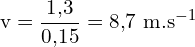 \[ \mathrm{ v = \frac{1{,}3}{0{,}15} = 8{,}7 \ \text{m.s}^{-1}}\]