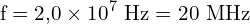 \[ \mathrm{ f = 2{,}0 \times 10^7 \ \text{Hz} = 20 \ \text{MHz}}\]