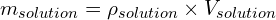 \[\ m_{solution}= \rho_{solution}\times{V_{solution}}\]