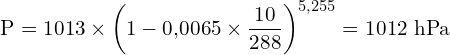 \[ \mathrm{ P = 1013 \times \left(1 - 0{,}0065 \times \frac{10}{288}\right)^{5{,}255} = 1012 \ \text{hPa}}\]
