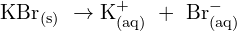 \[\mathrm{{\rm KBr}_{(s)}\ \rightarrow K_{(aq)}^+\ +\ {\rm Br}_{(aq)}^- }\]