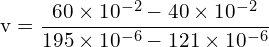\[ \mathrm{ v = \frac{60 \times 10^{-2} - 40 \times 10^{-2}}{195 \times 10^{-6} - 121 \times 10^{-6}}}\]